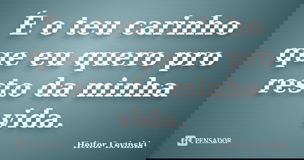 É o teu carinho que eu quero pro resto da minha vida.... Frase de Heitor Levinski.