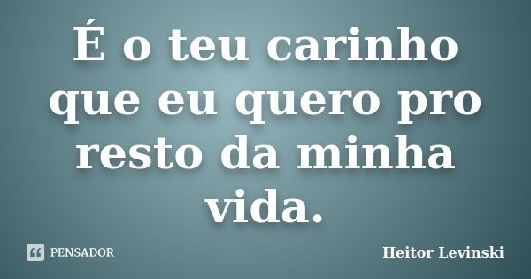 É o teu carinho que eu quero pro resto da minha vida.... Frase de Heitor Levinski.