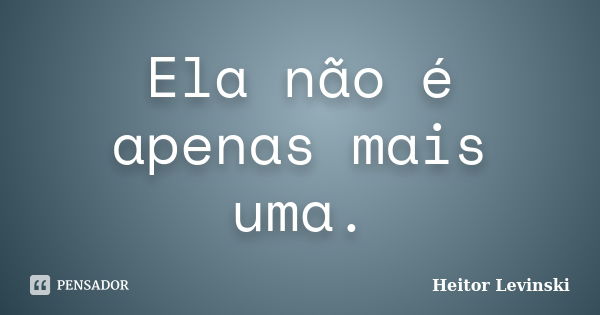 Ela não é apenas mais uma.... Frase de Heitor Levinski.