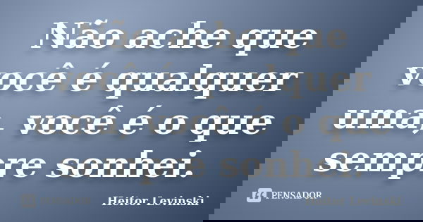 Não ache que você é qualquer uma, você é o que sempre sonhei.... Frase de Heitor Levinski.
