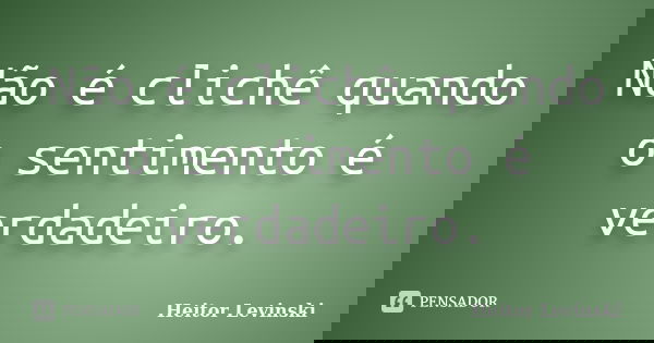 Não é clichê quando o sentimento é verdadeiro.... Frase de Heitor Levinski.