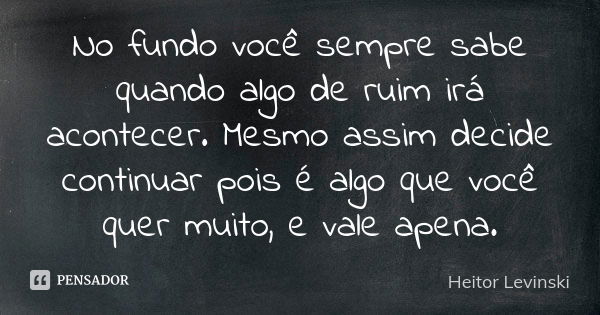 No fundo você sempre sabe quando algo de ruim irá acontecer. Mesmo assim decide continuar pois é algo que você quer muito, e vale apena.... Frase de Heitor Levinski.