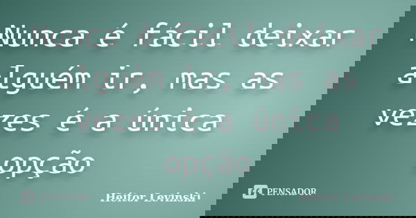 Nunca é fácil deixar alguém ir, mas as vezes é a única opção... Frase de Heitor Levinski.
