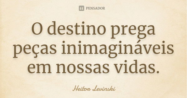 O destino prega peças inimagináveis em nossas vidas.... Frase de Heitor Levinski.