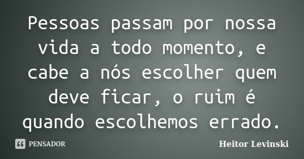 Pessoas passam por nossa vida a todo momento, e cabe a nós escolher quem deve ficar, o ruim é quando escolhemos errado.... Frase de Heitor Levinski.