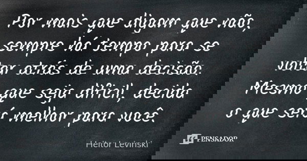 Por mais que digam que não, sempre há tempo para se voltar atrás de uma decisão. Mesmo que seja dificil, decida o que será melhor para você.... Frase de Heitor Levinski.