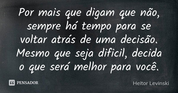 Por mais que digam que não, sempre há tempo para se voltar atrás de uma decisão. Mesmo que seja dificil, decida o que será melhor para você.... Frase de Heitor Levinski.