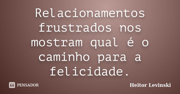 Relacionamentos frustrados nos mostram qual é o caminho para a felicidade.... Frase de Heitor Levinski.