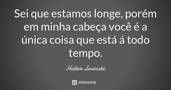 Sei que estamos longe, porém em minha cabeça você é a única coisa que está á todo tempo.... Frase de Heitor Levinski.