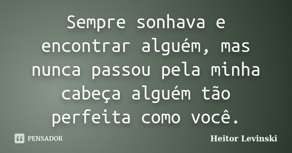 Sempre sonhava e encontrar alguém, mas nunca passou pela minha cabeça alguém tão perfeita como você.... Frase de Heitor Levinski.