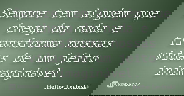 Sempre tem alguém que chega do nada e transforma nossas vidas de um jeito inimaginável.... Frase de Heitor Levinski.