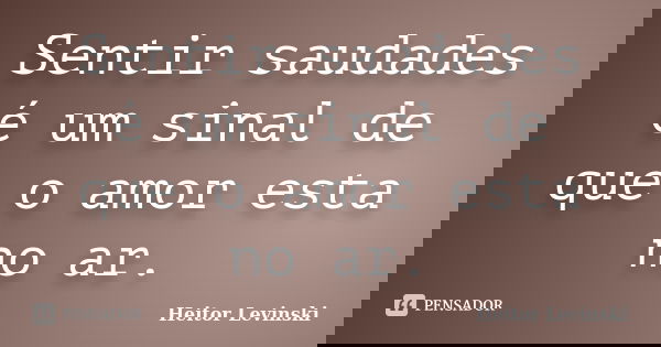 Sentir saudades é um sinal de que o amor esta no ar.... Frase de Heitor Levinski.
