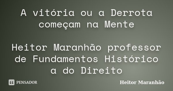 A vitória ou a Derrota começam na Mente Heitor Maranhão professor de Fundamentos Histórico a do Direito... Frase de Heitor Maranhão.