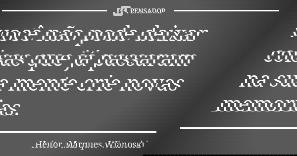 você não pode deixar coisas que já passaram na sua mente crie novas memorias.... Frase de Heitor Marques Wianoski.