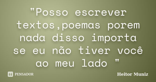 "Posso escrever textos,poemas porem nada disso importa se eu não tiver você ao meu lado "... Frase de Heitor Muniz.