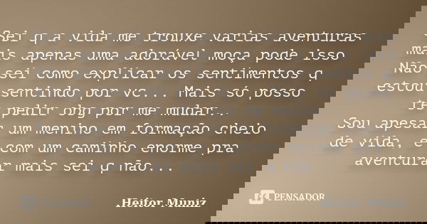 Sei q a vida me trouxe varias aventuras mais apenas uma adorável moça pode isso Não sei como explicar os sentimentos q estou sentindo por vc... Mais só posso te... Frase de Heitor Muniz.