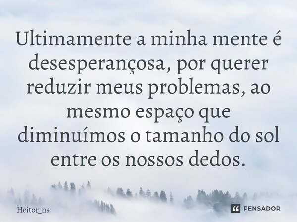 ⁠Ultimamente a minha mente é desesperançosa, por querer reduzir meus problemas, ao mesmo espaço que diminuímos o tamanho do sol entre os nossos dedos.... Frase de Heitor_ns.