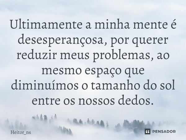 ⁠Ultimamente a minha mente é desesperançosa, por querer reduzir meus problemas, ao mesmo espaço que diminuímos o tamanho do sol entre os nossos dedos.... Frase de Heitor_ns.