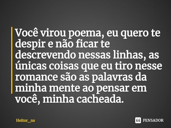 ⁠⁠Você virou poema, eu quero te despir e não ficar te descrevendo nessas linhas, as únicas coisas que eu tiro nesse romance são as palavras da minha mente ao pe... Frase de Heitor_ns.