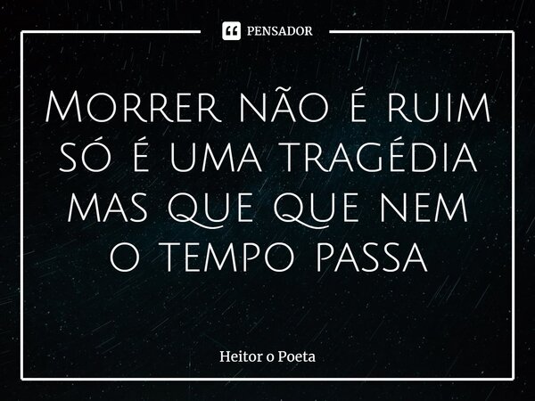 ⁠Morrer não é ruim só é uma tragédia mas que que nem o tempo passa... Frase de Heitor o Poeta.