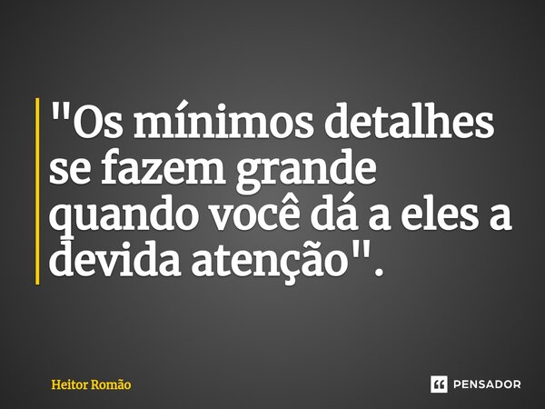 ⁠"Os mínimos detalhes se fazem grande quando você dá a eles a devida atenção".... Frase de Heitor Romão.