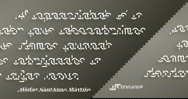 A capacidade é o poder que descobrimos que temos quando somos obrigados a tentar algo novo.... Frase de Heitor SantAnna Martins.
