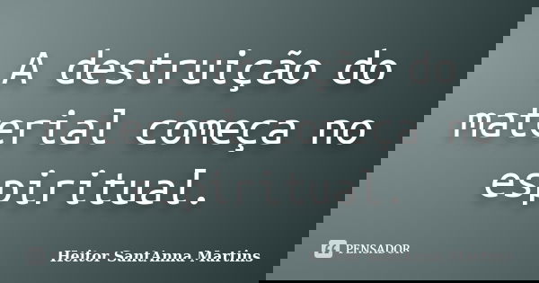 A destruição do material começa no espiritual.... Frase de Heitor SantAnna Martins.