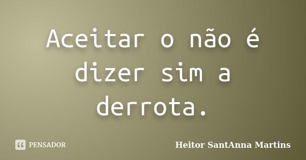 Aceitar o não é dizer sim a derrota.... Frase de Heitor SantAnna Martins.