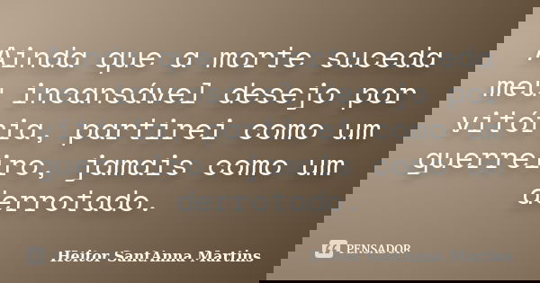 Ainda que a morte suceda meu incansável desejo por vitória, partirei como um guerreiro, jamais como um derrotado.... Frase de Heitor SantAnna Martins.