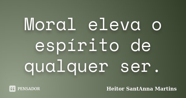 Moral eleva o espírito de qualquer ser.... Frase de Heitor SantAnna Martins.