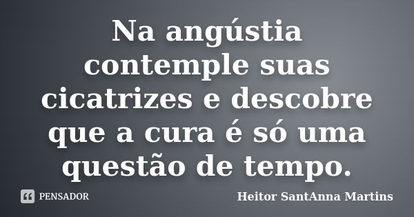 Na angústia contemple suas cicatrizes e descobre que a cura é só uma questão de tempo.... Frase de Heitor SantAnna Martins.