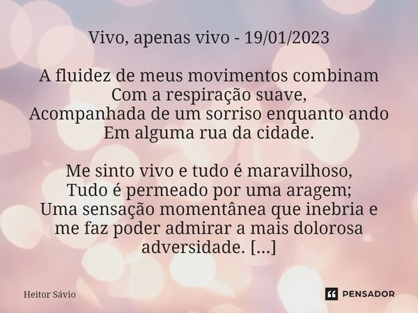 Vivo, apenas vivo - 19/01/2023 A fluidez de meus movimentos combinam Com a respiração suave, Acompanhada de um sorriso enquanto ando Em alguma rua da cidade. ... Frase de Heitor Sávio.