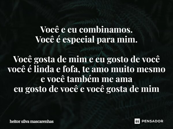 Você e eu combinamos. Você é especial para mim. Você gosta de mim e eu gosto de você você é linda e fofa, te amo muito mesmo e você também me ama eu gosto de vo... Frase de heitor silva mascarenhas.