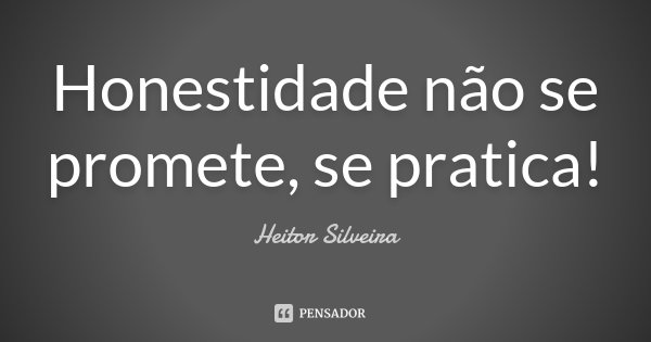 Honestidade não se promete, se pratica!... Frase de Heitor Silveira.