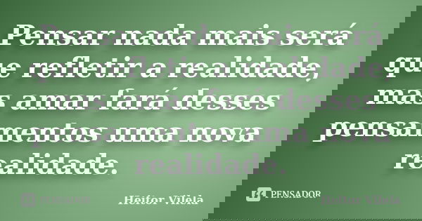 Pensar nada mais será que refletir a realidade, mas amar fará desses pensamentos uma nova realidade.... Frase de Heitor Vilela.