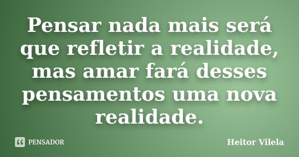 Pensar nada mais será que refletir a realidade, mas amar fará desses pensamentos uma nova realidade.... Frase de Heitor Vilela.