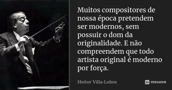 Muitos compositores de nossa época pretendem ser modernos, sem possuir o dom da originalidade. E não compreendem que todo artista original é moderno por força.... Frase de Heitor Villa-Lobos.