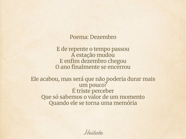 Poema: Dezembro E de repente o tempo passou A estação mudou E enfim dezembro chegou O ano finalmente se encerrou Ele acabou, mas será que não poderia durar mais... Frase de Heitote.