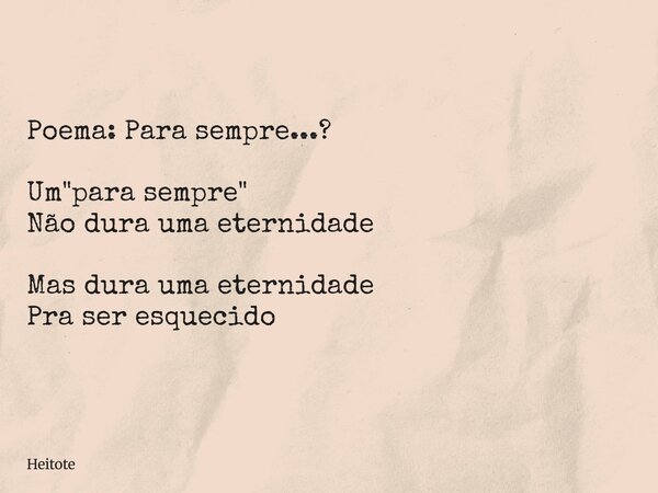 Poema: Para sempre...? Um "para sempre" Não dura uma eternidade Mas dura uma eternidade Pra ser esquecido... Frase de Heitote.
