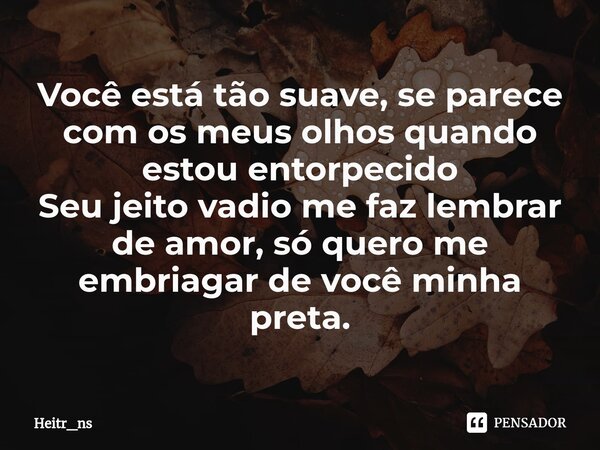 ⁠Você está tão suave, se parece com os meus olhos quando estou entorpecido Seu jeito vadio me faz lembrar de amor, só quero me embriagar de você minha preta.... Frase de Heitr_ns.