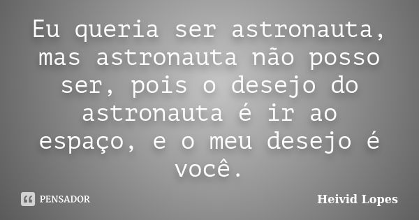 Eu queria ser astronauta, mas astronauta não posso ser, pois o desejo do astronauta é ir ao espaço, e o meu desejo é você.... Frase de Heivid Lopes.