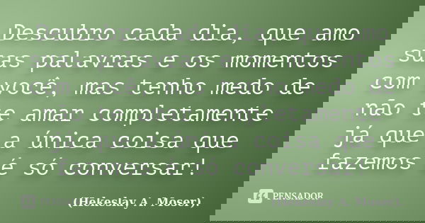 Descubro cada dia, que amo suas palavras e os momentos com você, mas tenho medo de não te amar completamente já que a única coisa que fazemos é só conversar!... Frase de Hekeslay A. Moser.