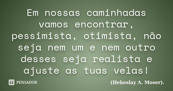 Em nossas caminhadas vamos encontrar, pessimista, otimista, não seja nem um e nem outro desses seja realista e ajuste as tuas velas!... Frase de (Hekeslay A. Moser)..