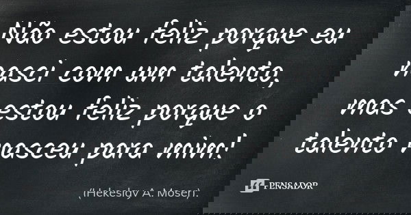 Não estou feliz porque eu nasci com um talento, mas estou feliz porque o talento nasceu para mim!... Frase de (Hekeslay A. Moser)..