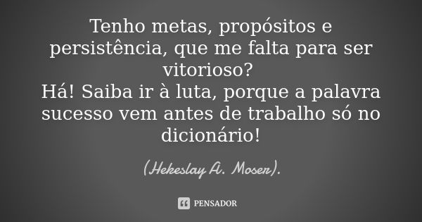 Tenho metas, propósitos e persistência, que me falta para ser vitorioso? Há! Saiba ir à luta, porque a palavra sucesso vem antes de trabalho só no dicionário!... Frase de (Hekeslay A. Moser)..