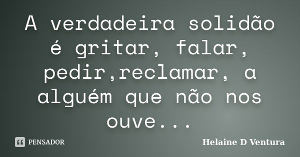 A verdadeira solidão é gritar, falar, pedir,reclamar, a alguém que não nos ouve...... Frase de Helaine D Ventura.