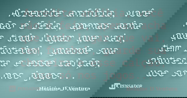 Acredite anfíbia, você não é feia, apenas acha que todo lugar que vai, tem futebol, guarde sua chuteira e esse calção, use só nos jogos...... Frase de Helaine D Ventura.
