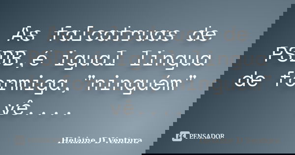 As falcatruas de PSDB,é igual lingua de formiga,"ninguém" vê....... Frase de Helaine D Ventura.
