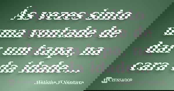 Ás vezes sinto uma vontade de dar um tapa, na cara da idade...... Frase de Helaine D Ventura.