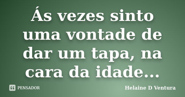 Ás vezes sinto uma vontade de dar um tapa, na cara da idade...... Frase de Helaine D Ventura.